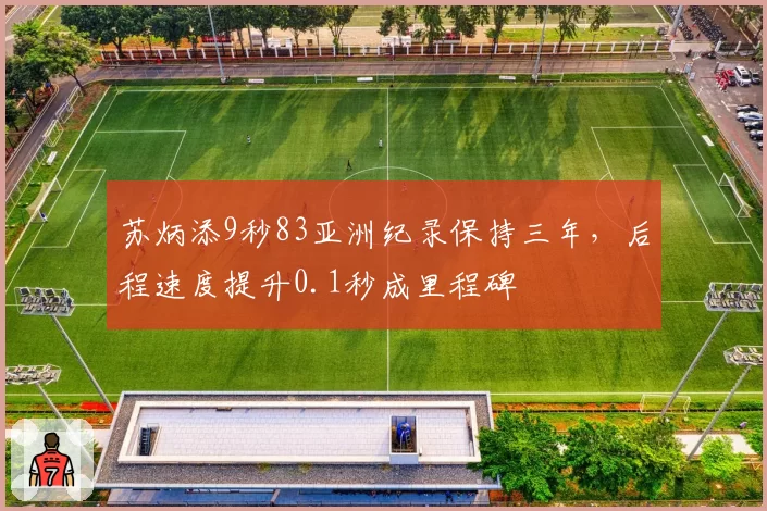 苏炳添9秒83亚洲纪录保持三年，后程速度提升0.1秒成里程碑
