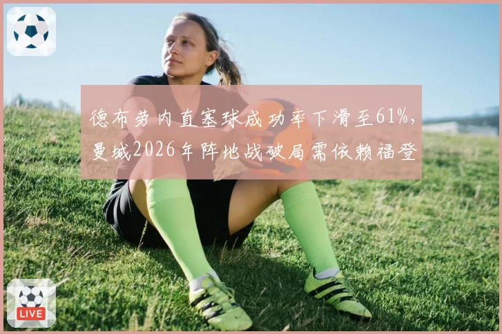 德布劳内直塞球成功率下滑至61%，曼城2026年阵地战破局需依赖福登前插