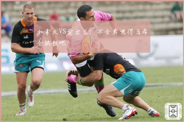 加拿大VS爱尔兰：不会真觉得马希会执教吧