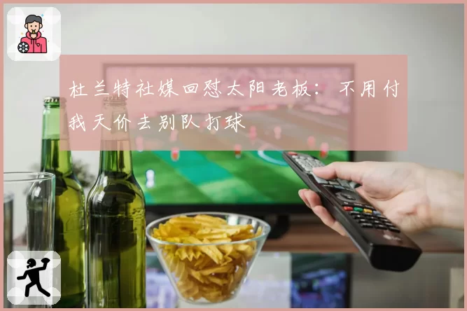 杜兰特社媒回怼太阳老板：不用付我天价去别队打球