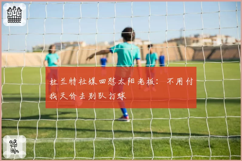 杜兰特社媒回怼太阳老板：不用付我天价去别队打球