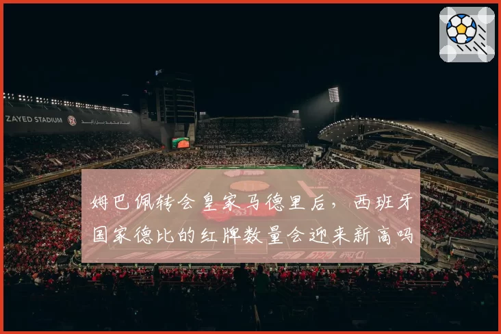 姆巴佩转会皇家马德里后，西班牙国家德比的红牌数量会迎来新高吗？
