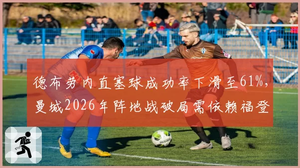 德布劳内直塞球成功率下滑至61%，曼城2026年阵地战破局需依赖福登前插
