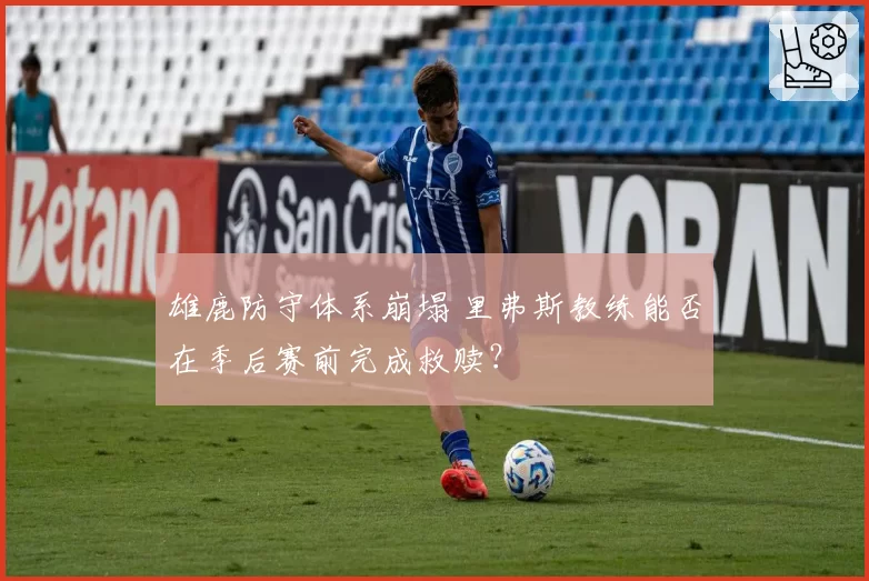 雄鹿防守体系崩塌 里弗斯教练能否在季后赛前完成救赎？