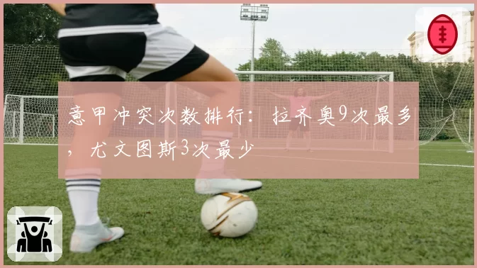 意甲冲突次数排行:拉齐奥9次最多,尤文图斯3次最少