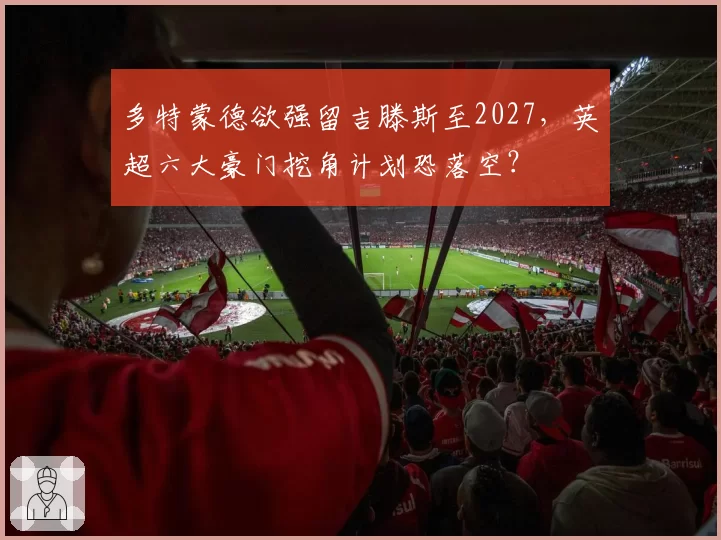 多特蒙德欲强留吉滕斯至2027，英超六大豪门挖角计划恐落空？