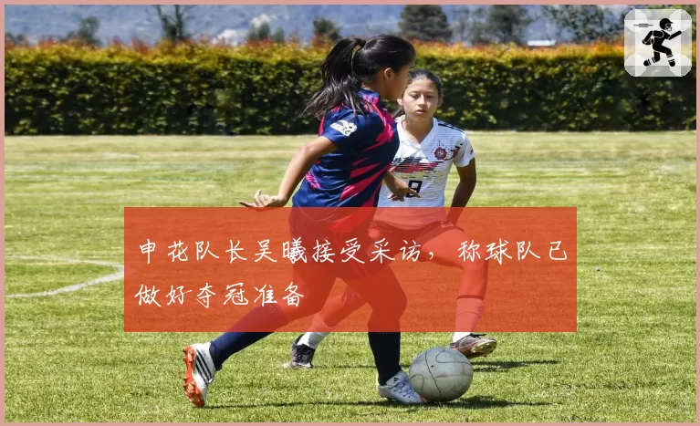 申花队长吴曦接受采访，称球队已做好夺冠准备
