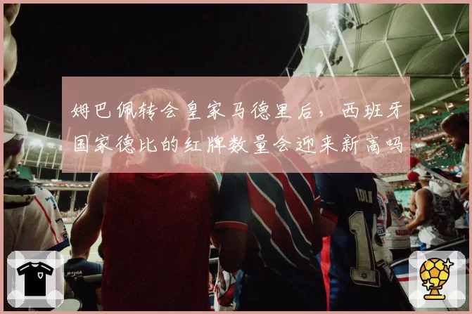 姆巴佩转会皇家马德里后，西班牙国家德比的红牌数量会迎来新高吗？