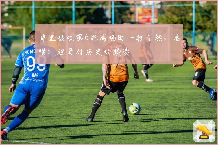库里被吹第6犯离场时一脸茫然，名嘴：这是对历史的亵渎