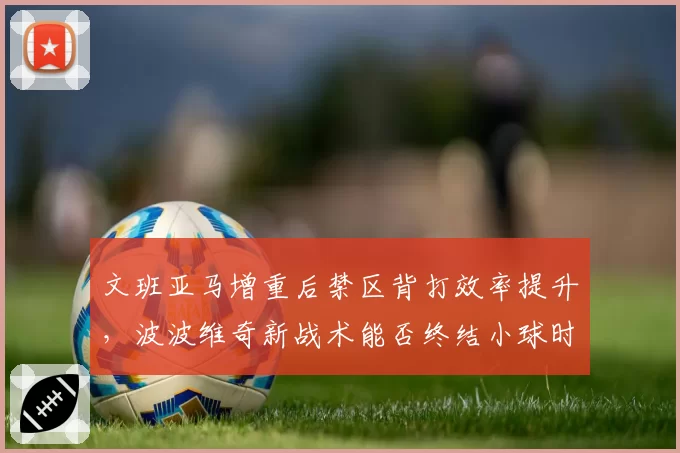 文班亚马增重后禁区背打效率提升，波波维奇新战术能否终结小球时代
