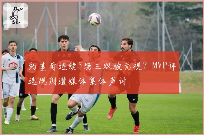 约基奇连续5场三双被无视?MVP评选规则遭媒体集体声讨