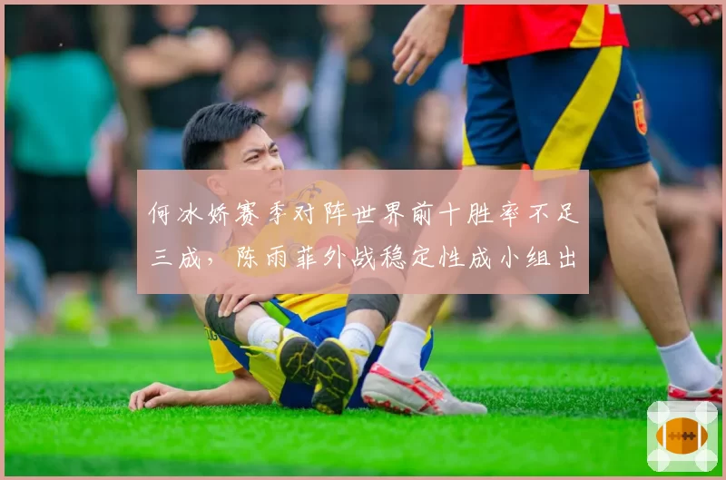 何冰娇赛季对阵世界前十胜率不足三成，陈雨菲外战稳定性成小组出线关键