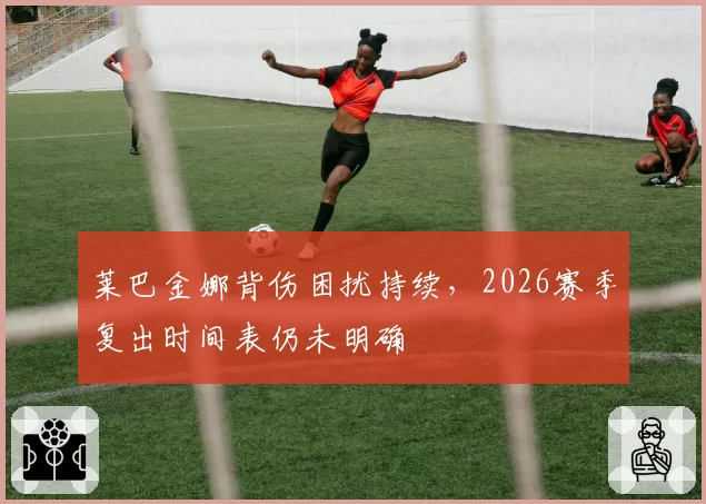 莱巴金娜背伤困扰持续，2026赛季复出时间表仍未明确
