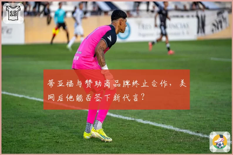 蒂亚福与赞助商品牌终止合作，美网后他能否签下新代言？