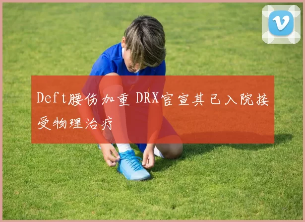 Deft腰伤加重 DRX官宣其已入院接受物理治疗