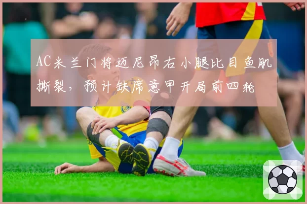 AC米兰门将迈尼昂右小腿比目鱼肌撕裂，预计缺席意甲开局前四轮