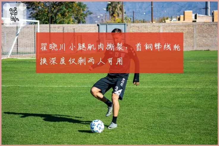 翟晓川小腿肌肉撕裂，首钢锋线轮换深度仅剩两人可用