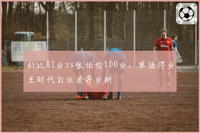 科比81分vs张伯伦100分，单场得分王时代打法差异分析
