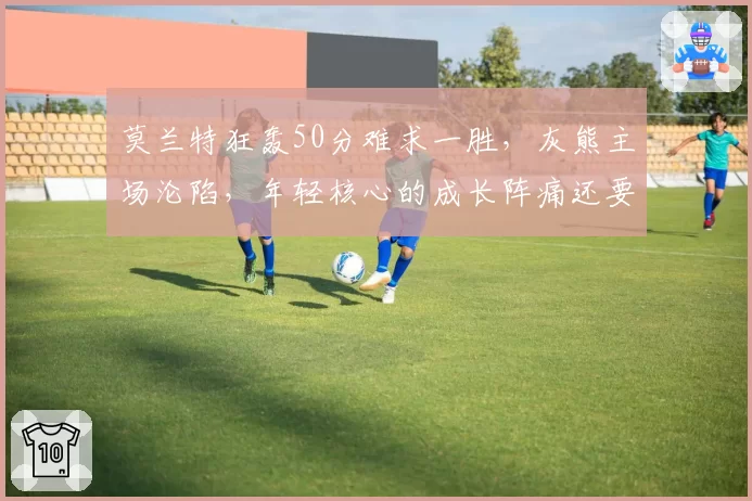 莫兰特狂轰50分难求一胜，灰熊主场沦陷，年轻核心的成长阵痛还要多久？