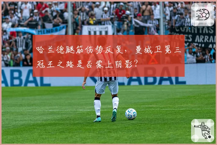 哈兰德腿筋伤势反复，曼城卫冕三冠王之路是否蒙上阴影？