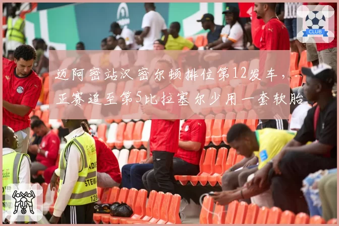 迈阿密站汉密尔顿排位第12发车，正赛追至第5比拉塞尔少用一套软胎