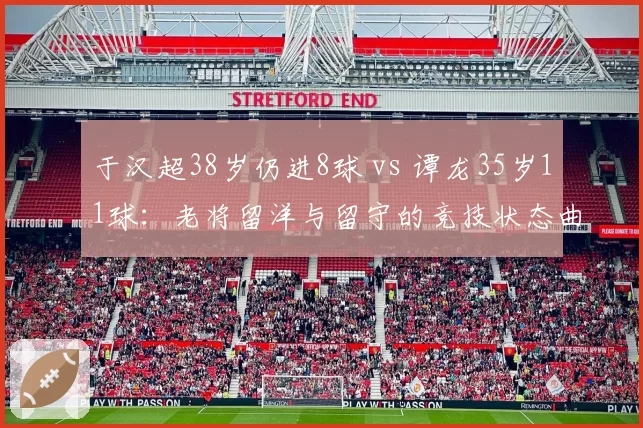 于汉超38岁仍进8球 vs 谭龙35岁11球：老将留洋与留守的竞技状态曲线