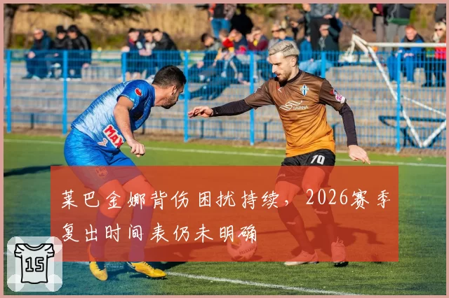 莱巴金娜背伤困扰持续，2026赛季复出时间表仍未明确