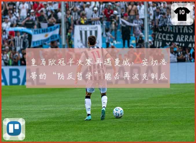 皇马欧冠半决赛再遇曼城，安切洛蒂的“防反哲学”能否再次克制瓜迪奥拉？