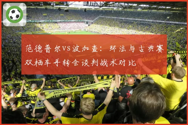 范德普尔vs波加查：环法与古典赛双栖车手转会谈判战术对比