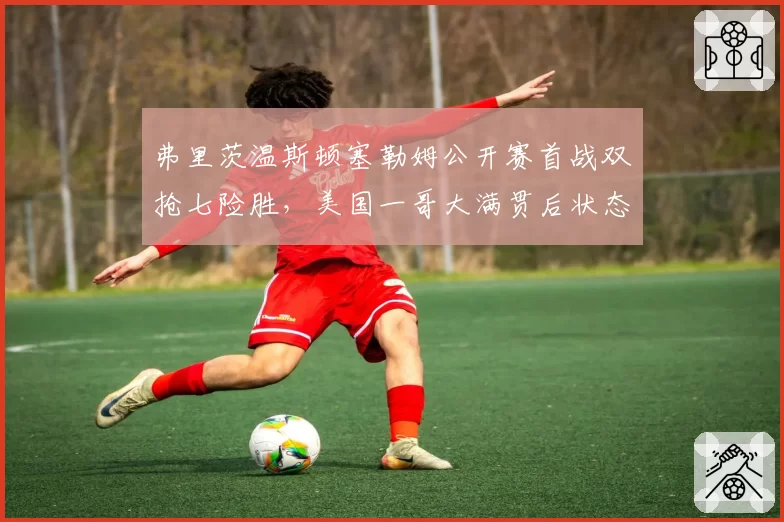 弗里茨温斯顿塞勒姆公开赛首战双抢七险胜，美国一哥大满贯后状态复苏可期？