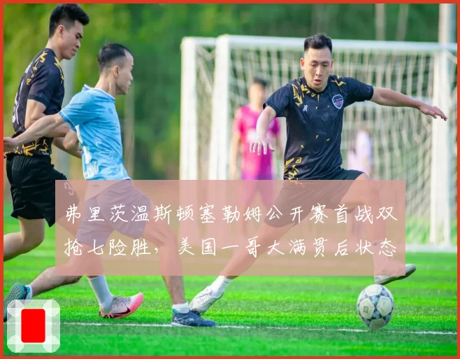 弗里茨温斯顿塞勒姆公开赛首战双抢七险胜，美国一哥大满贯后状态复苏可期？