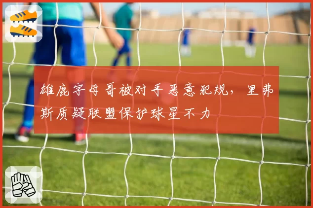 雄鹿字母哥被对手恶意犯规，里弗斯质疑联盟保护球星不力