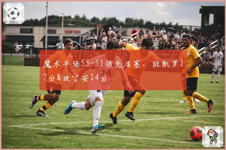 魔术半场55-51领先活塞，班凯罗17分&坎宁安14分